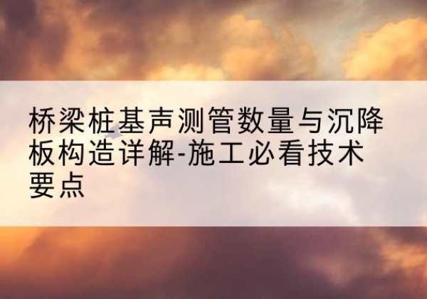 龙山桩基需要预埋几根声测管？-桥梁桩基声测管数量与沉降板构造详解-施工必看技术要点